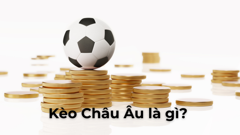 Hướng Dẫn Cách Chơi Kèo Châu Âu Hiệu Quả Và Dễ Trúng Lớn Nhất